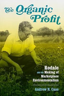The Organic Profit: Rodale and the Making of Marketplace Environmentalism by Case, Andrew N. | Hardcover | Business & The Environment