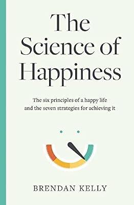 The Science of Happiness: The six principles of a happy life and the seven strategies for achieving it by Kelly, Brendan | Hardcover | Popular Psychology