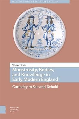 Monstrosity, Bodies, and Knowledge in Early Modern England: Curiosity to See and Behold (Premodern Health, Disease, and Disability) by Dirks, Whitney | Hardcover | History