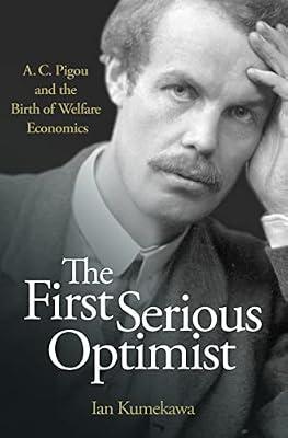 The First Serious Optimist: A. C. Pigou and the Birth of Welfare Economics by Kumekawa, Ian | Hardcover | Business & Economics