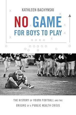 No Game for Boys to Play: The History of Youth Football and the Origins of a Public Health Crisis (Studies in Social Medicine) by Bachynski, Kathleen | Hardcover | American Football