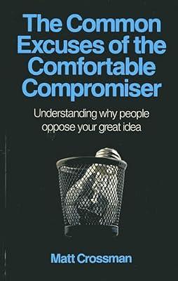Common Excuses of the Comfortable Compromiser: Understanding Why People Oppose Your Great Idea by Crossman, Matt