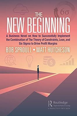 The New Beginning: A Business Novel on How to Successfully Implement the Combination of The Theory of Constraints, Lean, and Six Sigma to Drive Profit Margins by Hutcheson, Matt; Sproull, Bob | Paperback | Business Process