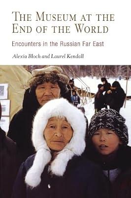 Museum at the End of the World: Encounters in the Russian Far East by Kendall, Laurel; Bloch, Alexia | Paperback | History