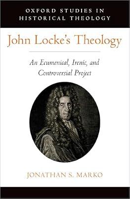 John Locke's Theology: An Ecumenical, Irenic, and Controversial Project (OXFORD STU IN HISTORICAL THEOLOGY SERIES) by Marko, Jonathan S. | Hardcover | Christian Theology