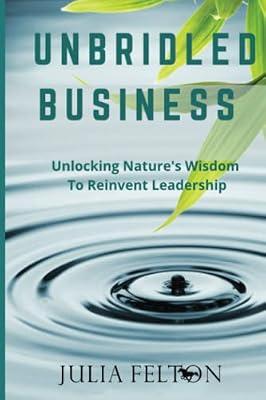 Unbridled Business: Unlocking Nature's Wisdom To Reinvent Leadership by Felton, Julia | Paperback | Business Studies: General