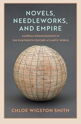 Novels, Needleworks, and Empire: Material Entanglements in the Eighteenth-century Atlantic World (Lewis Walpole Series in Eighteenth-century Culture and History) by Smith, Chloe Wigston | Hardcover | History