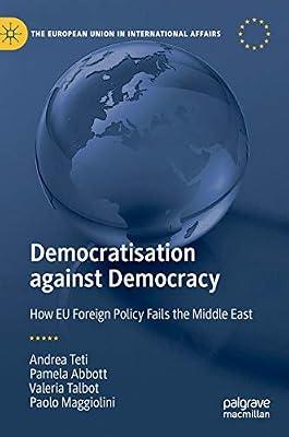 Democratisation against Democracy: How EU Foreign Policy Fails the Middle East (The European Union in International Affairs) by Teti, Andrea; Talbot, Valeria; Maggiolini, Paolo; Abbott, Pamela | Hardcover | Eu & European Institutions