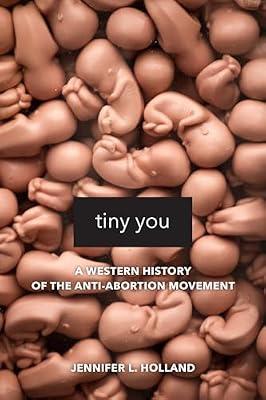 Tiny You – A Western History of the Anti–Abortion Movement by Holland, Jennifer L. | Paperback | Ethical Issues: Abortion & Birth Control