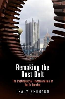 Remaking the Rust Belt: The Postindustrial Transformation of North America (American Business, Politics, and Society) by Neumann, Tracy | Hardcover | History