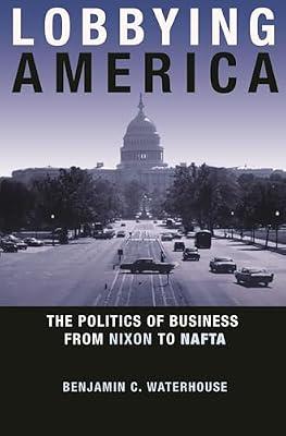 Lobbying America: The Politics of Business from Nixon to NAFTA by Waterhouse, Benjamin C. | Hardcover | History