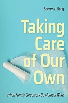 Taking Care of Our Own: When Family Caregivers Do Medical Work (The Culture and Politics of Health Care Work) by Mong, Sherry N. | Paperback | Industrial Relations
