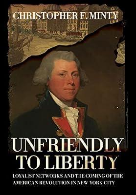 Unfriendly to Liberty: Loyalist Networks and the Coming of the American Revolution in New York City by Minty, Christopher F. | Hardcover | History Of The Americas