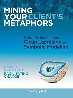 Mining Your Client's Metaphors: A How-To Workbook on Clean Language and Symbolic Modeling, Basics Part II: Facilitating Change by Campbell, Gina | Paperback | Psychology