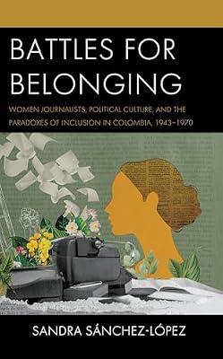Battles for Belonging: Women Journalists, Political Culture, and the Paradoxes of Inclusion in Colombia, 1943-1970 (Social Movements in the Americas) by Sánchez–López, Sandra | Hardcover | History Of The Americas