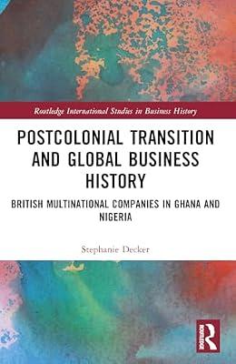 Postcolonial Transition and Global Business History: British Multinational Companies in Ghana and Nigeria (Routledge International Studies in Business History) by Decker, Stephanie | Paperback | Regional