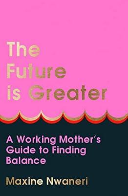 The Future Is Greater: The new parenting guide for every working mum – learn how to prioritise yourself and your career and feel less overwhelmed with tips from a successful life coach by Nwaneri, Maxine | Hardcover | Business & Economics