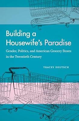 Building a Housewife's Paradise: Gender, Politics, and American Grocery Stores in the Twentieth Century by Deutsch, Tracey | Paperback | History Of The Americas