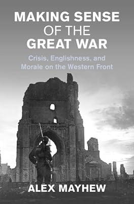 Making Sense of the Great War: Crisis, Englishness, and Morale on the Western Front (Studies in the Social and Cultural History of Modern Warfare) by Mayhew, Alex | Hardcover | Military History