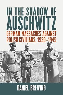 In the Shadow of Auschwitz: German Massacres Against Polish Civilians, 1939-1945 by Brewing, Daniel | Library | Political Science