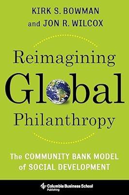 Reimagining Global Philanthropy: The Community Bank Model of Social Development by Bowman, Kirk; Wilcox, Jon | Hardcover | Business & Economics