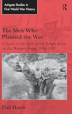 The Men Who Planned the War: A Study of the Staff of the British Army on the Western Front, 1914-1918 (Ashgate Studies in First World War History) by Harris, Paul | Hardcover | History