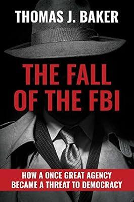 The Fall of the FBI: How a Once Great Agency Became a Threat to Democracy by Baker, Thomas J. | Hardcover | History