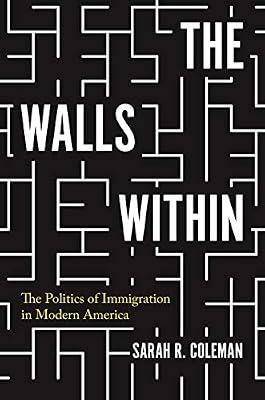 The Walls Within: The Politics of Immigration in Modern America: 130 (Politics and Society in Modern America) by Coleman, Sarah R. | Hardcover | History
