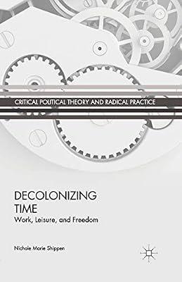 Decolonizing Time: Work, Leisure, and Freedom (Critical Political Theory and Radical Practice) by N. Shippen | Paperback | Political Science & Theory