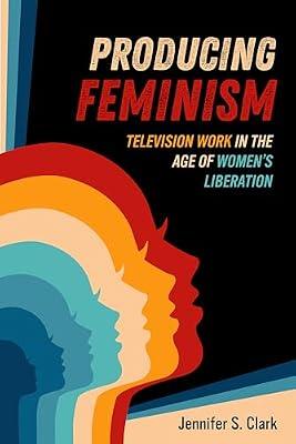 Producing Feminism: Television Work in the Age of Women's Liberation: 6 (Feminist Media Histories) by Clark, Jennifer S. | Paperback | Television Production: Technical & Background Skills