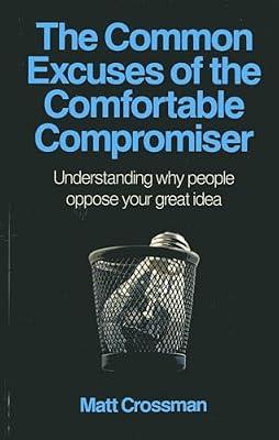 The Common Excuses of the Comfortable Compromiser: Understanding Why People Oppose Your Great Idea by Crossman, Matt | Paperback | Business & Economics