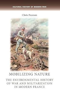 Mobilizing Nature: The Environmental History of War and Militarization in Modern France (Cultural History of Modern War) by Pearson, Chris | Paperback | History