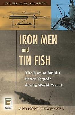 Iron Men And Tin Fish: The Race to Build a Better Torpedo During World War II (War, Technology, And History) by Newpower, Anthony | Hardcover | History
