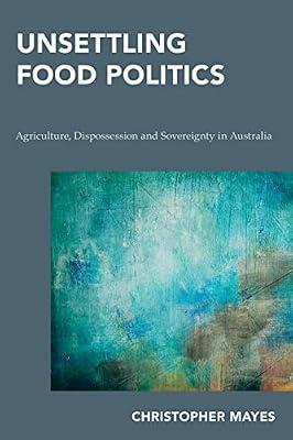 Unsettling Food Politics: Agriculture, Dispossession and Sovereignty in Australia (Continental Philosophy in Austral-asia) by Mayes, Christopher | Hardcover | Philosophy