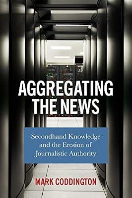 Aggregating the News: Secondhand Knowledge and the Erosion of Journalistic Authority by Coddington, Mark | Hardcover | Language Arts & Disciplines