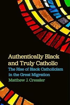 Authentically Black and Truly Catholic: The Rise of Black Catholicism in the Great Migration by Cressler, Matthew J. | Paperback | Social & Cultural History