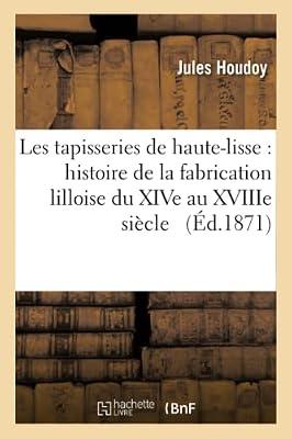 Les Tapisseries de Haute-Lisse: Histoire de la Fabrication Lilloise Du Xive Au Xviiie Sicle: Et Documents Indits Concernant l'Histoire Des Tapisseries de Flandre (Savoirs Et Traditions) by Houdoy, Jules | Paperback | History