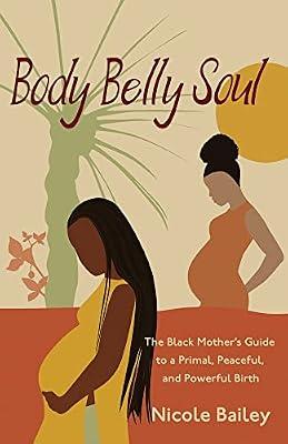 Body Belly Soul: The Black Mother's Guide to a Primal, Peaceful, and Powerful Birth by Bailey, Nicole | Paperback | Health & Fitness