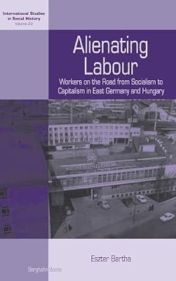 Alienating Labour: Workers on the Road from Socialism to Capitalism in East Germany and Hungary: 22 (International Studies in Social History, 22) by Bartha, Eszter | Library | European History