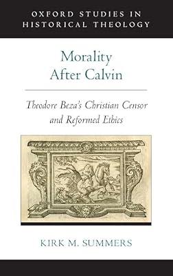 Morality After Calvin: Theodore Beza's Christian Censor and Reformed Ethics (Oxford Studies in Historical Theology) by Summers, Kirk M. | Hardcover | Religious Ethics