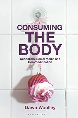Consuming the Body: Capitalism, Social Media and Commodification by Woolley, Dawn | Hardcover | Art