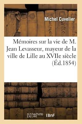 Mémoires Sur La Vie de M. Jean Levasseur, Mayeur de la Ville de Lille Au Xviie Siècle,: Et Sur La Fondation de la Chartreuse de la Boutillerie (Ga(c)Na(c)Ralita(c)S) by Cuvelier, Michel | Paperback | European History