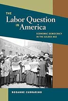 The Labor Question in America: Economic Democracy in the Gilded Age (The Working Class in American History) by Currarino, Roseanne | Paperback | Social & Cultural History