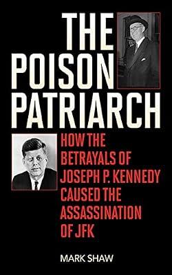 The Poison Patriarch: How the Betrayals of Joseph P. Kennedy Caused the Assassination of JFK by Shaw, Mark | Hardcover | History