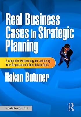 Real Business Cases in Strategic Planning: A Simplified Methodology for Achieving Your Organization's Data-Driven Goals by Butuner, Hakan | Paperback | Business & Economics