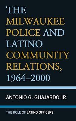 The Milwaukee Police and Latino Community Relations, 1964-2000: The Role of Latino Officers by Guajardo, Antonio G., Jr. | Hardcover | Political Science