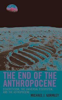 The End of the Anthropocene: Ecocriticism, the Universal Ecosystem, and the Astropocene (Ecocritical Theory and Practice) by Gormley, Michael J. | Hardcover | Literary Criticism