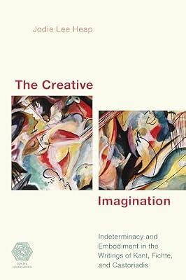The Creative Imagination: Indeterminacy and Embodiment in the Writings of Kant, Fichte, and Castoriadis (Social Imaginaries) by Heap, Jodie Lee | Hardcover | Philosophy