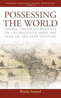 Possessing the World: Taking the Measurements of Colonisation from the 18th to the 20th Century: 6 (European Expansion & Global Interaction, 6) by Etemad, Bouda | Library | General & World History