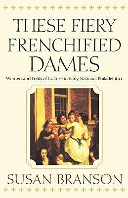 These Fiery Frenchified Dames: Women and Political Culture in Early National Philadelphia (Early American Studies) by Branson, Susan | Paperback | History